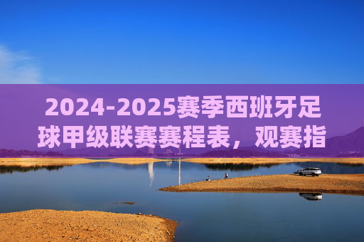 2024-2025赛季西班牙足球甲级联赛赛程表,观赛指南与焦点对决,2024-2025赛季西甲赛程表、观赛指南与焦点对决 2024-2025赛季西班牙足球甲级联赛赛程表,观赛指南与焦点对决,2024-2025赛季西甲赛程表、观赛指南与焦点对决