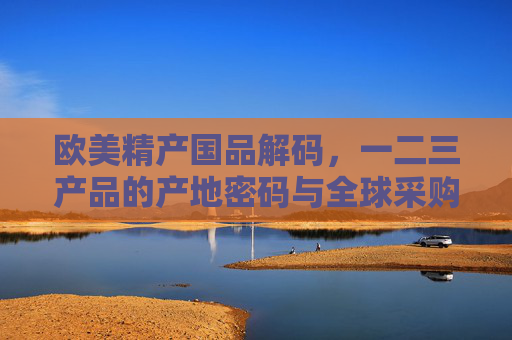 欧美精产国品解码,一二三产品的产地密码与全球采购指南,欧美精产地密码,一二三产品全球采购指南 欧美精产国品解码,一二三产品的产地密码与全球采购指南,欧美精产地密码,一二三产品全球采购指南