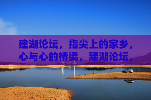建湖论坛，指尖上的家乡，心与心的桥梁，建湖论坛，指尖心桥