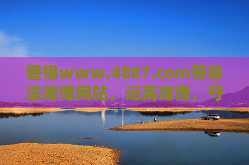 警惕www.4887.com等非法赌博网站,远离赌博,守护幸福 警惕www.4887.com等非法赌博网站,远离赌博,守护幸福