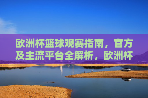 欧洲杯篮球观赛指南,官方及主流平台全解析,欧洲杯篮球观赛指南,官方及主流平台全解析 欧洲杯篮球观赛指南,官方及主流平台全解析,欧洲杯篮球观赛指南,官方及主流平台全解析
