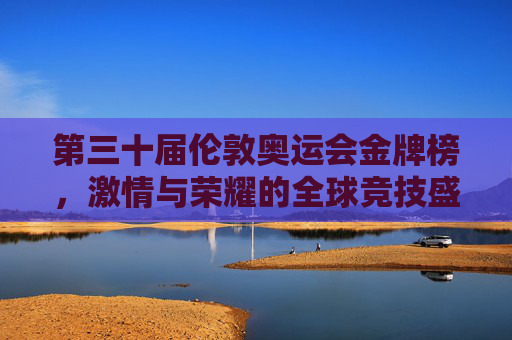 第三十届伦敦奥运会金牌榜,激情与荣耀的全球竞技盛宴,第三十届伦敦奥运会金牌榜,激情与荣耀的全球竞技盛宴 第三十届伦敦奥运会金牌榜,激情与荣耀的全球竞技盛宴,第三十届伦敦奥运会金牌榜,激情与荣耀的全球竞技盛宴
