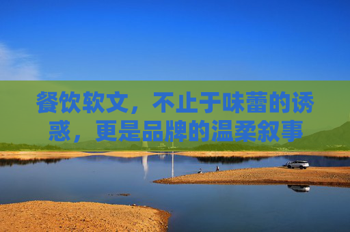 餐饮软文,不止于味蕾的诱惑,更是品牌的温柔叙事 餐饮软文,不止于味蕾的诱惑,更是品牌的温柔叙事