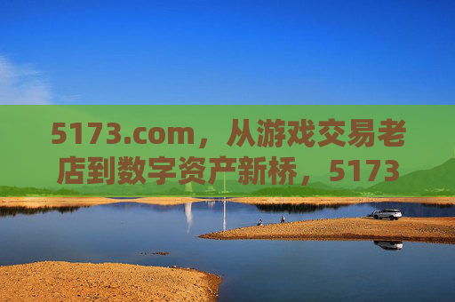 5173.com,从游戏交易老店到数字资产新桥,5173.com,从游戏交易老店到数字资产新桥 5173.com,从游戏交易老店到数字资产新桥,5173.com,从游戏交易老店到数字资产新桥
