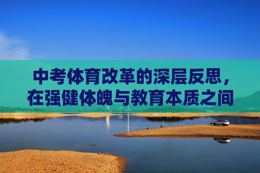 中考体育改革的深层反思,在强健体魄与教育本质之间寻求平衡,中考体育改革的深层反思,平衡强健体魄与教育本质 中考体育改革的深层反思,在强健体魄与教育本质之间寻求平衡,中考体育改革的深层反思,平衡强健体魄与教育本质