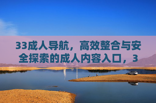 33成人导航,高效整合与安全探索的成人内容入口,33成人导航,高效整合与安全探索的成人内容入口 33成人导航,高效整合与安全探索的成人内容入口,33成人导航,高效整合与安全探索的成人内容入口