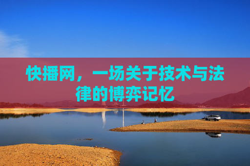 快播网,一场关于技术与法律的博弈记忆 快播网,一场关于技术与法律的博弈记忆