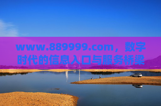 www.889999.com,数字时代的信息入口与服务桥梁,www.889999.com,数字时代的信息入口与服务桥梁 www.889999.com,数字时代的信息入口与服务桥梁,www.889999.com,数字时代的信息入口与服务桥梁