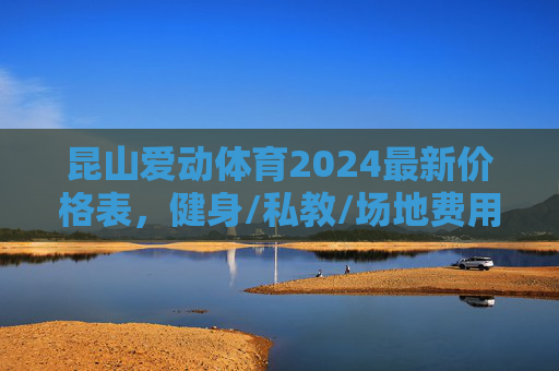 昆山爱动体育2024最新价格表,健身/私教/场地费用全解析,昆山爱动体育2024最新价格表,健身/私教/场地费用全解析 昆山爱动体育2024最新价格表,健身/私教/场地费用全解析,昆山爱动体育2024最新价格表,健身/私教/场地费用全解析
