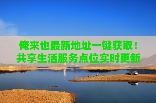 俺来也最新地址一键获取!共享生活服务点位实时更新指南,俺来也,最新地址一键获取,共享生活服务点位实时更新指南 俺来也最新地址一键获取!共享生活服务点位实时更新指南,俺来也,最新地址一键获取,共享生活服务点位实时更新指南