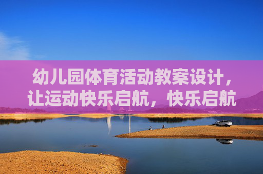 幼儿园体育活动教案设计,让运动快乐启航,快乐启航,幼儿园体育活动教案设计 幼儿园体育活动教案设计,让运动快乐启航,快乐启航,幼儿园体育活动教案设计