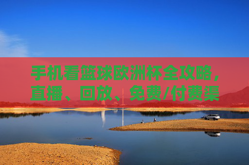 手机看篮球欧洲杯全攻略,直播、回放、免费/付费渠道一览,手机观赛篮球欧洲杯全攻略,直播、回放、免费/付费渠道一览 手机看篮球欧洲杯全攻略,直播、回放、免费/付费渠道一览,手机观赛篮球欧洲杯全攻略,直播、回放、免费/付费渠道一览