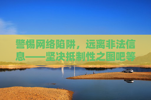 警惕网络陷阱，远离非法信息——坚决抵制性之图吧等不良平台，警惕网络陷阱，抵制不良平台远离非法信息