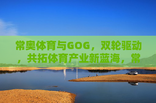 常奥体育与GOG,双轮驱动,共拓体育产业新蓝海,常奥体育与GOG双轮驱动 共拓体育产业新蓝海 常奥体育与GOG,双轮驱动,共拓体育产业新蓝海,常奥体育与GOG双轮驱动 共拓体育产业新蓝海