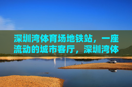 深圳湾体育场地铁站,一座流动的城市客厅,深圳湾体育场地铁站,流动的城市客厅 深圳湾体育场地铁站,一座流动的城市客厅,深圳湾体育场地铁站,流动的城市客厅