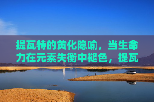 提瓦特的黄化隐喻,当生命力在元素失衡中褪色,提瓦特黄化隐喻,生命力在元素失衡中褪色 提瓦特的黄化隐喻,当生命力在元素失衡中褪色,提瓦特黄化隐喻,生命力在元素失衡中褪色