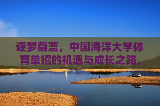 逐梦蔚蓝,中国海洋大学体育单招的机遇与成长之路,逐梦蔚蓝,中国海洋大学体育单招的机遇与成长 逐梦蔚蓝,中国海洋大学体育单招的机遇与成长之路,逐梦蔚蓝,中国海洋大学体育单招的机遇与成长