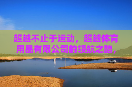 超越不止于运动，超越体育用品有限公司的领航之路，超越体育用品，不止于运动的领航之路