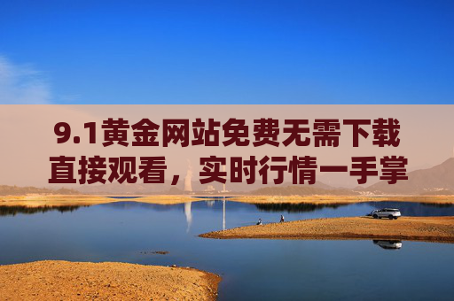 9.1黄金网站免费无需下载直接观看,实时行情一手掌握,投资决策更便捷,1黄金网站,免费实时行情,投资决策便捷 9.1黄金网站免费无需下载直接观看,实时行情一手掌握,投资决策更便捷,1黄金网站,免费实时行情,投资决策便捷