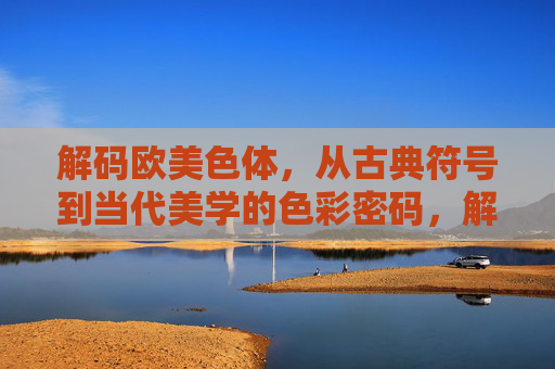 解码欧美色体,从古典符号到当代美学的色彩密码,解码欧美色彩密码,从古典符号到当代美学 解码欧美色体,从古典符号到当代美学的色彩密码,解码欧美色彩密码,从古典符号到当代美学
