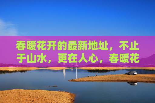 春暖花开的最新地址,不止于山水,更在人心,春暖花开,人心为址 春暖花开的最新地址,不止于山水,更在人心,春暖花开,人心为址