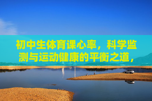 初中生体育课心率,科学监测与运动健康的平衡之道,初中生体育课心率,科学监测与运动健康的平衡之道 初中生体育课心率,科学监测与运动健康的平衡之道,初中生体育课心率,科学监测与运动健康的平衡之道