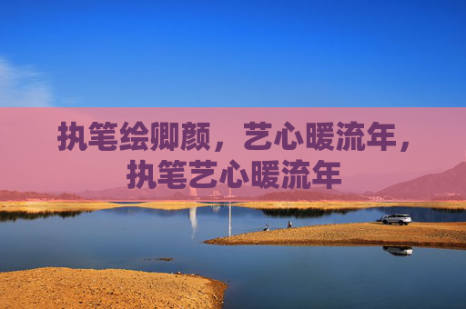 执笔绘卿颜，艺心暖流年，执笔艺心暖流年