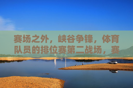 赛场之外,峡谷争锋,体育队员的排位赛第二战场,赛场之外,峡谷争锋,体育队员的第二战场 赛场之外,峡谷争锋,体育队员的排位赛第二战场,赛场之外,峡谷争锋,体育队员的第二战场