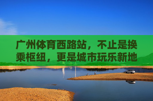 广州体育西路站,不止是换乘枢纽,更是城市玩乐新地标! 广州体育西路站,不止是换乘枢纽,更是城市玩乐新地标!