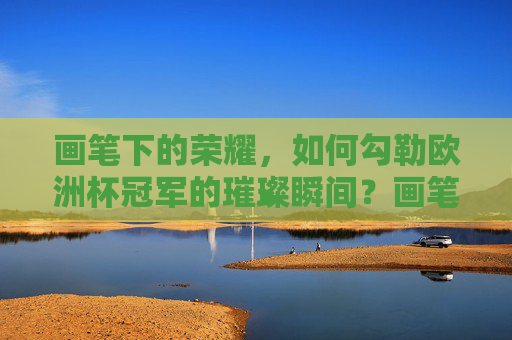 画笔下的荣耀,如何勾勒欧洲杯冠军的璀璨瞬间?画笔勾勒欧洲杯冠军的璀璨荣耀 画笔下的荣耀,如何勾勒欧洲杯冠军的璀璨瞬间?画笔勾勒欧洲杯冠军的璀璨荣耀