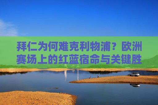 拜仁为何难克利物浦?欧洲赛场上的红蓝宿命与关键胜负手,欧洲赛场红蓝宿命,拜仁难克利物浦的关键胜负手 拜仁为何难克利物浦?欧洲赛场上的红蓝宿命与关键胜负手,欧洲赛场红蓝宿命,拜仁难克利物浦的关键胜负手