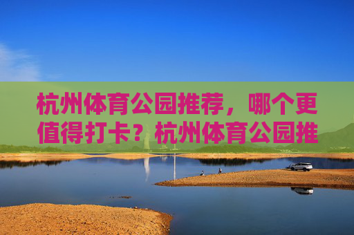 杭州体育公园推荐,哪个更值得打卡?杭州体育公园推荐,哪个更值得打卡? 杭州体育公园推荐,哪个更值得打卡?杭州体育公园推荐,哪个更值得打卡?