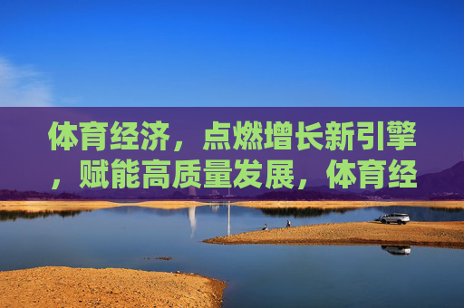 体育经济，点燃增长新引擎，赋能高质量发展，体育经济，点燃增长新引擎，赋能高质量发展