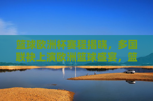 篮球欧洲杯赛程揭晓,多国联袂上演欧洲篮球盛宴,篮球欧洲杯赛程揭晓,多国联袂上演欧洲篮球盛宴 篮球欧洲杯赛程揭晓,多国联袂上演欧洲篮球盛宴,篮球欧洲杯赛程揭晓,多国联袂上演欧洲篮球盛宴