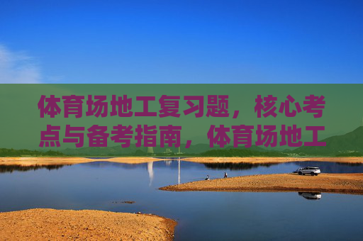 体育场地工复习题,核心考点与备考指南,体育场地工复习题,核心考点与备考指南 体育场地工复习题,核心考点与备考指南,体育场地工复习题,核心考点与备考指南