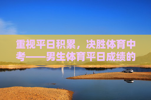 重视平日积累,决胜体育中考——男生体育平日成绩的重要性与提升策略,男生体育平日成绩,决胜中考的重要性与提升策略 重视平日积累,决胜体育中考——男生体育平日成绩的重要性与提升策略,男生体育平日成绩,决胜中考的重要性与提升策略