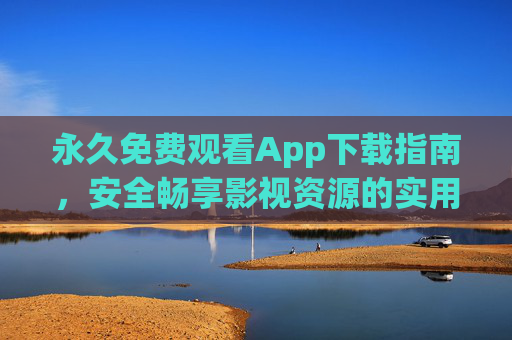 永久免费观看App下载指南,安全畅享影视资源的实用技巧,永久免费影视App下载指南,安全畅享实用技巧 永久免费观看App下载指南,安全畅享影视资源的实用技巧,永久免费影视App下载指南,安全畅享实用技巧