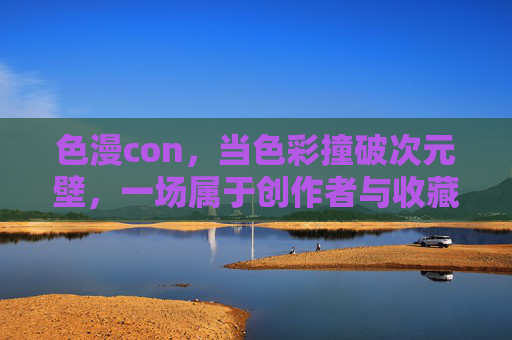 色漫con，当色彩撞破次元壁，一场属于创作者与收藏家的视觉狂欢，色彩撞破次元壁，色漫con创作者与收藏家的视觉狂欢