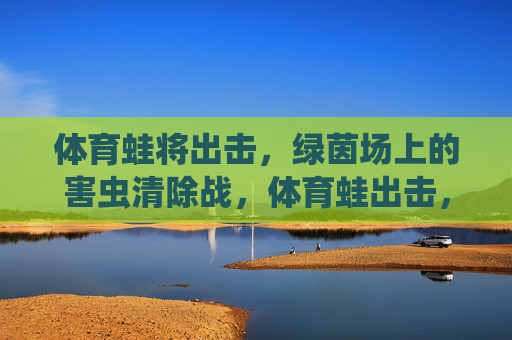 体育蛙将出击,绿茵场上的害虫清除战,体育蛙出击,绿茵场害虫清除战 体育蛙将出击,绿茵场上的害虫清除战,体育蛙出击,绿茵场害虫清除战