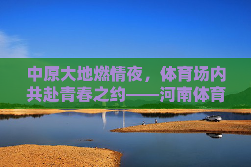 中原大地燃情夜,体育场内共赴青春之约——河南体育场演唱会全记录,中原大地燃情夜,河南体育场青春演唱会全记录 中原大地燃情夜,体育场内共赴青春之约——河南体育场演唱会全记录,中原大地燃情夜,河南体育场青春演唱会全记录