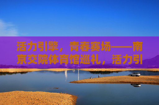 活力引擎,青春赛场——南京交院体育馆巡礼,活力引擎,青春赛场——南京交院体育馆巡礼 活力引擎,青春赛场——南京交院体育馆巡礼,活力引擎,青春赛场——南京交院体育馆巡礼
