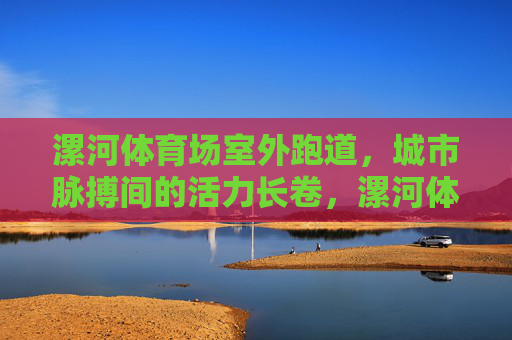 漯河体育场室外跑道,城市脉搏间的活力长卷,漯河体育场跑道,城市脉搏间的活力长卷 漯河体育场室外跑道,城市脉搏间的活力长卷,漯河体育场跑道,城市脉搏间的活力长卷