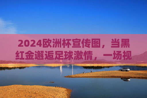 2024欧洲杯宣传图,当黑红金邂逅足球激情,一场视觉与文化的交响,黑红金邂逅足球激情,2024欧洲杯视觉文化交响 2024欧洲杯宣传图,当黑红金邂逅足球激情,一场视觉与文化的交响,黑红金邂逅足球激情,2024欧洲杯视觉文化交响