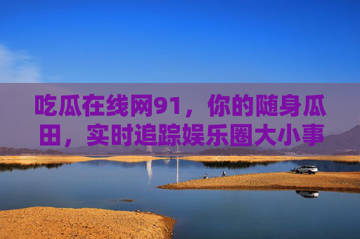 吃瓜在线网91,你的随身瓜田,实时追踪娱乐圈大小事!吃瓜在线网91,随身瓜田,实时追踪娱乐圈大小事 吃瓜在线网91,你的随身瓜田,实时追踪娱乐圈大小事!吃瓜在线网91,随身瓜田,实时追踪娱乐圈大小事