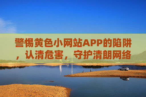 警惕黄色小网站APP的陷阱,认清危害,守护清朗网络空间,警惕黄色小网站APP陷阱,守护清朗网络空间 警惕黄色小网站APP的陷阱,认清危害,守护清朗网络空间,警惕黄色小网站APP陷阱,守护清朗网络空间