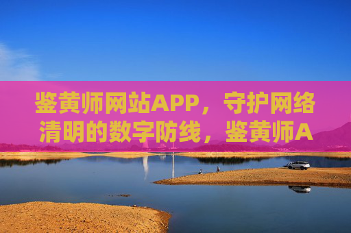 鉴黄师网站APP,守护网络清明的数字防线,鉴黄师APP,网络清明的数字防线 鉴黄师网站APP,守护网络清明的数字防线,鉴黄师APP,网络清明的数字防线