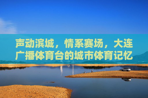 声动滨城,情系赛场,大连广播体育台的城市体育记忆,声动滨城情系赛场,大连广播体育台的城市体育记忆 声动滨城,情系赛场,大连广播体育台的城市体育记忆,声动滨城情系赛场,大连广播体育台的城市体育记忆