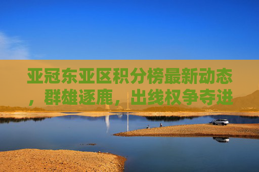 亚冠东亚区积分榜最新动态,群雄逐鹿,出线权争夺进入白热化阶段,亚冠东亚区积分榜,群雄逐鹿,出线权争夺白热化 亚冠东亚区积分榜最新动态,群雄逐鹿,出线权争夺进入白热化阶段,亚冠东亚区积分榜,群雄逐鹿,出线权争夺白热化