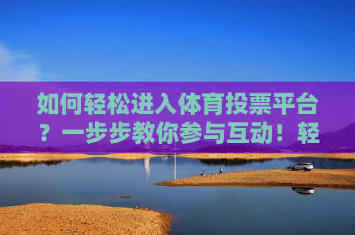 如何轻松进入体育投票平台?一步步教你参与互动!轻松进入体育投票平台,一步步教你参与互动 如何轻松进入体育投票平台?一步步教你参与互动!轻松进入体育投票平台,一步步教你参与互动