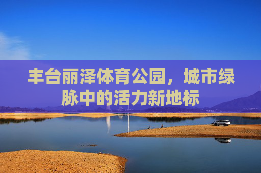 丰台丽泽体育公园，城市绿脉中的活力新地标